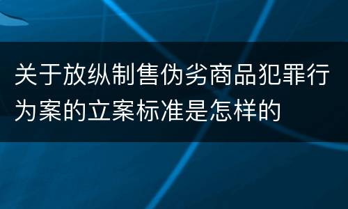 关于放纵制售伪劣商品犯罪行为案的立案标准是怎样的