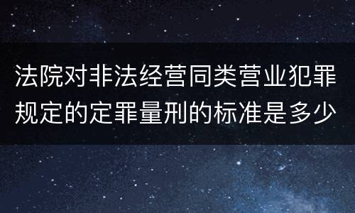 法院对非法经营同类营业犯罪规定的定罪量刑的标准是多少