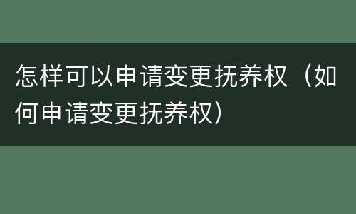 怎样可以申请变更抚养权（如何申请变更抚养权）