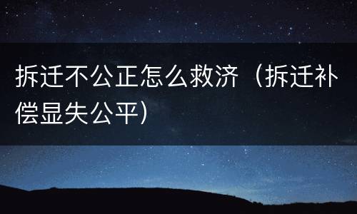 拆迁不公正怎么救济（拆迁补偿显失公平）