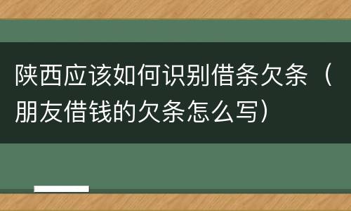 陕西应该如何识别借条欠条（朋友借钱的欠条怎么写）