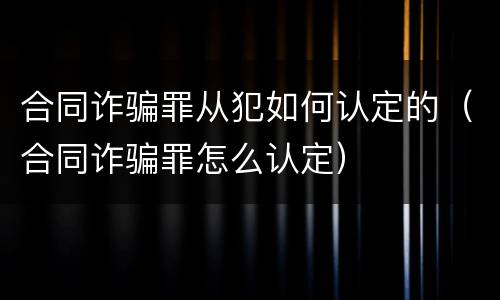 合同诈骗罪从犯如何认定的（合同诈骗罪怎么认定）