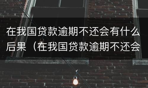 在我国贷款逾期不还会有什么后果（在我国贷款逾期不还会有什么后果嘛）
