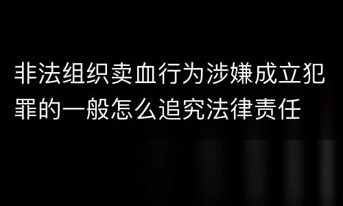非法组织卖血行为涉嫌成立犯罪的一般怎么追究法律责任