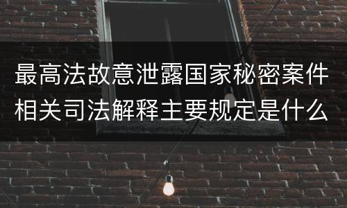最高法故意泄露国家秘密案件相关司法解释主要规定是什么