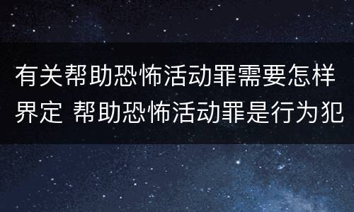 有关帮助恐怖活动罪需要怎样界定 帮助恐怖活动罪是行为犯吗