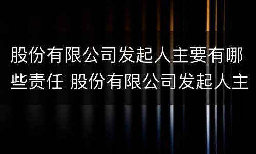 股份有限公司发起人主要有哪些责任 股份有限公司发起人主要有哪些责任和义务