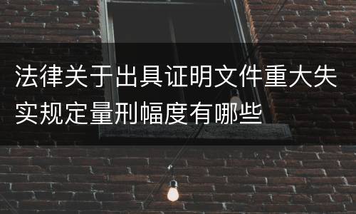 法律关于出具证明文件重大失实规定量刑幅度有哪些