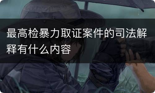 最高检暴力取证案件的司法解释有什么内容