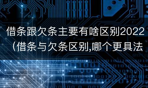 借条跟欠条主要有啥区别2022（借条与欠条区别,哪个更具法律）