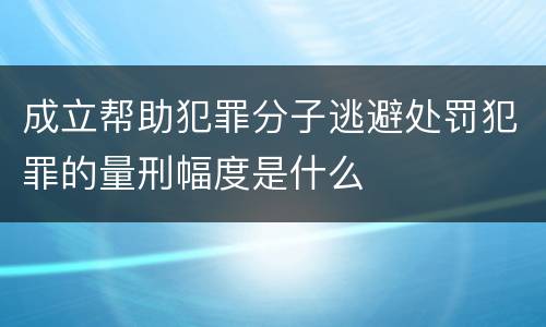 成立帮助犯罪分子逃避处罚犯罪的量刑幅度是什么