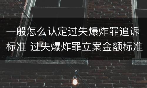 一般怎么认定过失爆炸罪追诉标准 过失爆炸罪立案金额标准