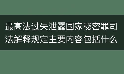 最高法过失泄露国家秘密罪司法解释规定主要内容包括什么