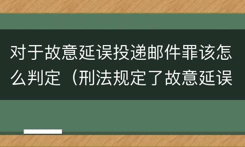 对于故意延误投递邮件罪该怎么判定（刑法规定了故意延误投递邮件罪）
