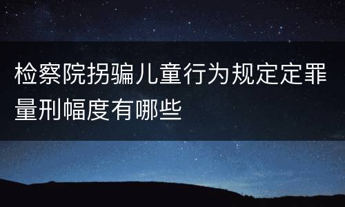 检察院拐骗儿童行为规定定罪量刑幅度有哪些