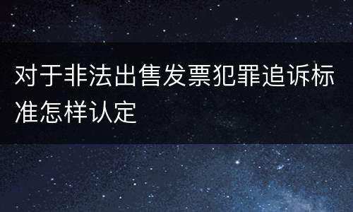 对于非法出售发票犯罪追诉标准怎样认定
