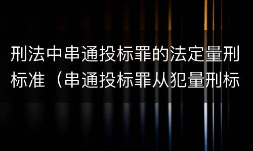 刑法中串通投标罪的法定量刑标准（串通投标罪从犯量刑标准）