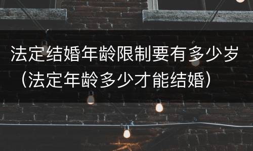 法定结婚年龄限制要有多少岁（法定年龄多少才能结婚）