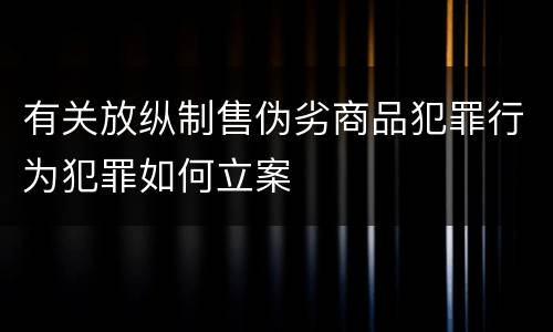 有关放纵制售伪劣商品犯罪行为犯罪如何立案