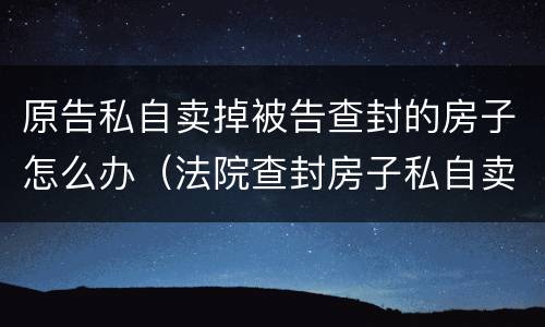 原告私自卖掉被告查封的房子怎么办（法院查封房子私自卖了）