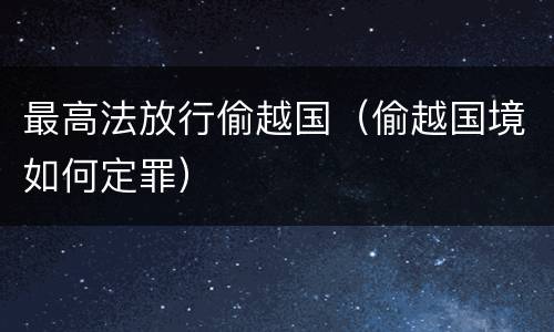 最高法放行偷越国（偷越国境如何定罪）