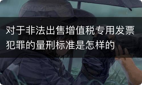 对于非法出售增值税专用发票犯罪的量刑标准是怎样的