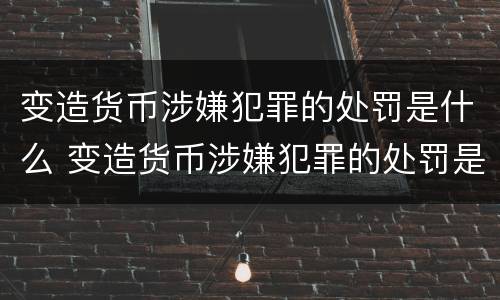 变造货币涉嫌犯罪的处罚是什么 变造货币涉嫌犯罪的处罚是什么标准