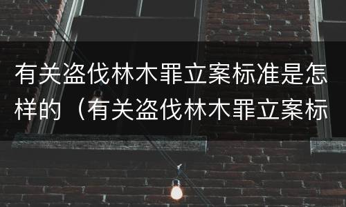有关盗伐林木罪立案标准是怎样的（有关盗伐林木罪立案标准是怎样的呢）
