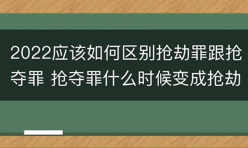 2022应该如何区别抢劫罪跟抢夺罪 抢夺罪什么时候变成抢劫罪
