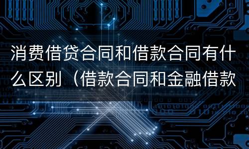 消费借贷合同和借款合同有什么区别（借款合同和金融借款合同有什么区别）