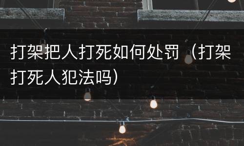 打架把人打死如何处罚（打架打死人犯法吗）