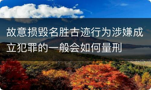 故意损毁名胜古迹行为涉嫌成立犯罪的一般会如何量刑