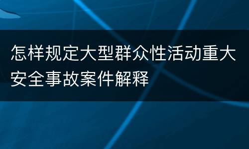 怎样规定大型群众性活动重大安全事故案件解释