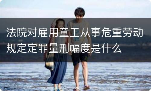 法院对雇用童工从事危重劳动规定定罪量刑幅度是什么