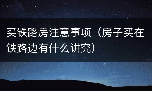 买铁路房注意事项（房子买在铁路边有什么讲究）