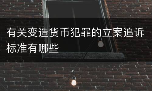 有关变造货币犯罪的立案追诉标准有哪些