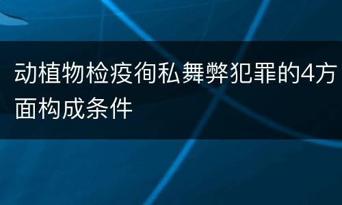 动植物检疫徇私舞弊犯罪的4方面构成条件