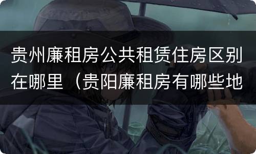 贵州廉租房公共租赁住房区别在哪里（贵阳廉租房有哪些地方）