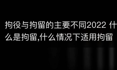 拘役与拘留的主要不同2022 什么是拘留,什么情况下适用拘留