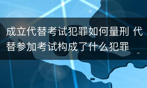 成立代替考试犯罪如何量刑 代替参加考试构成了什么犯罪
