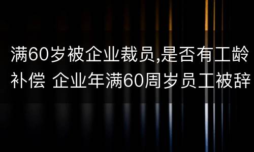 满60岁被企业裁员,是否有工龄补偿 企业年满60周岁员工被辞退