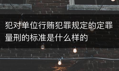 犯对单位行贿犯罪规定的定罪量刑的标准是什么样的