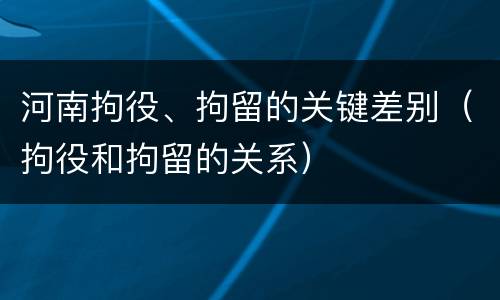 河南拘役、拘留的关键差别（拘役和拘留的关系）