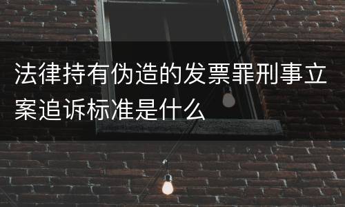 法律持有伪造的发票罪刑事立案追诉标准是什么
