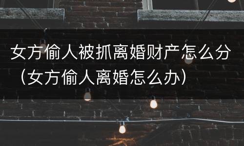 女方偷人被抓离婚财产怎么分（女方偷人离婚怎么办）
