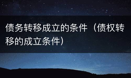 债务转移成立的条件（债权转移的成立条件）