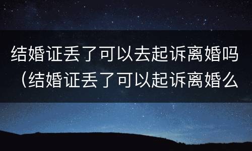 结婚证丢了可以去起诉离婚吗（结婚证丢了可以起诉离婚么）