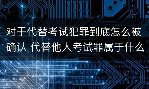 对于代替考试犯罪到底怎么被确认 代替他人考试罪属于什么类犯罪