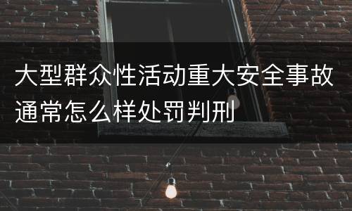 大型群众性活动重大安全事故通常怎么样处罚判刑