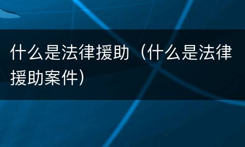 什么是法律援助（什么是法律援助案件）